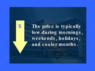 $ The price is typically low during mornings, weekends, holidays, and cooler months.  