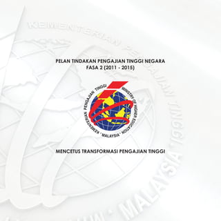 PELAN TINDAKAN PENGAJIAN TINGGI NEGARA
FASA 2 (2011 - 2015)

MENCETUS TRANSFORMASI PENGAJIAN TINGGI

Pelan Tindakan Pengajian Tinggi Negara 2011 - 2015

1

 