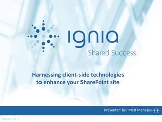 Harnessing client-side technologies
                     to enhance your SharePoint site



                                               Presented by: Matt Menezes

© Ignia Pty Ltd 1
 
