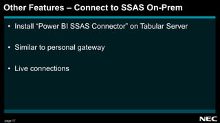 page 17
• Install “Power BI SSAS Connector” on Tabular Server
• Similar to personal gateway
• Live connections
Other Features – Connect to SSAS On-Prem
 