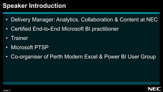 page 3
• Delivery Manager: Analytics, Collaboration & Content at NEC
• Certified End-to-End Microsoft BI practitioner
• Trainer
• Microsoft PTSP
• Co-organiser of Perth Modern Excel & Power BI User Group
Speaker Introduction
 
