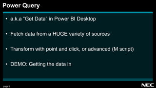 page 9
• a.k.a “Get Data” in Power BI Desktop
• Fetch data from a HUGE variety of sources
• Transform with point and click, or advanced (M script)
• DEMO: Getting the data in
Power Query
 