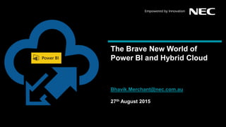 The Brave New World of
Power BI and Hybrid Cloud
Bhavik.Merchant@nec.com.au
27th August 2015
 