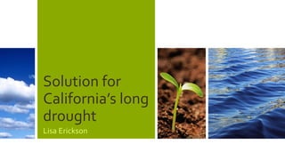Solution for
California’s long
drought
Lisa Erickson
 