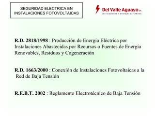 R.D. 1663/2000 : Conexión de Instalaciones Fotovoltaicas a la Red de Baja Tensión R.E.B.T. 2002 : Reglamento Electrotécnico de Baja Tensión R.D. 2818/1998 : Producción de Energía Eléctrica por Instalaciones Abastecidas por Recursos o Fuentes de Energía Renovables, Residuos y Cogeneración SEGURIDAD ELECTRICA EN INSTALACIONES FOTOVOLTAICAS