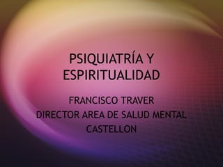 PSIQUIATRÍA Y
ESPIRITUALIDAD
FRANCISCO TRAVER
DIRECTOR AREA DE SALUD MENTAL
CASTELLON
 