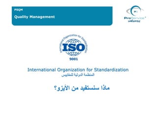 Quality Management
PSQM
International Organization for Standardization
‫للمقاييس‬ ‫الدولية‬ ‫المنظمة‬
‫األيزو؟‬ ‫من‬ ‫سنستفيد‬ ‫ماذا‬
 
