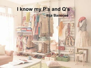 I know my P’s and Q’s
Itija Banerjee
 