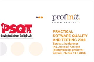 PRACTICAL SOTWARE QUALITY AND TESTING 2008 Zpráva z konference Ing. Jaroslav Kalvoda (prezentace na pracovní snídani, čtvrtek 19.6.2008) 