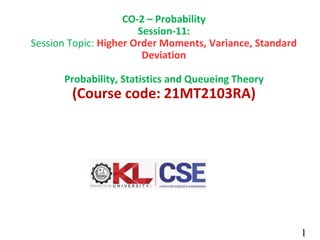 1
CO-2 – Probability
Session-11:
Session Topic: Higher Order Moments, Variance, Standard
Deviation
Probability, Statistics and Queueing Theory
(Course code: 21MT2103RA)
 