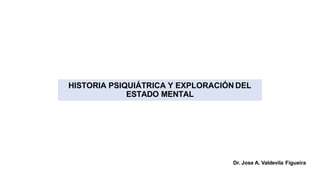HISTORIA PSIQUIÁTRICA Y EXPLORACIÓN DEL
ESTADO MENTAL
Dr. Jose A. Valdevila Figueira
 