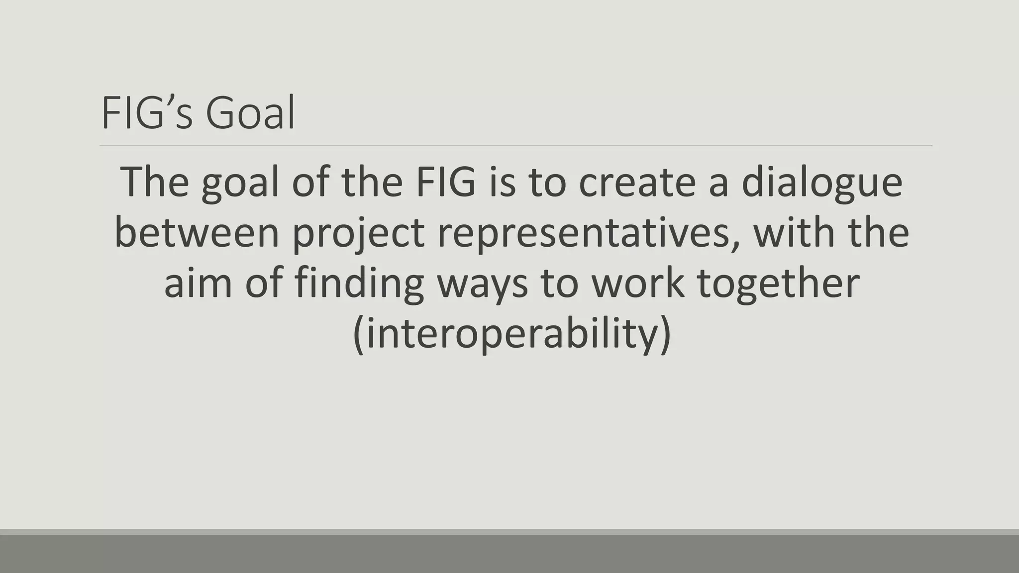 FIG’s Goal
The goal of the FIG is to create a dialogue
between project representatives, with the
aim of finding ways to work together
(interoperability)
 