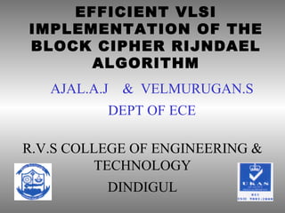 EFFICIENT VLSI
IMPLEMENTATION OF THE
BLOCK CIPHER RIJNDAEL
ALGORITHM
R.V.S COLLEGE OF ENGINEERING &
TECHNOLOGY
DINDIGUL
AJAL.A.J & VELMURUGAN.S
DEPT OF ECE
 