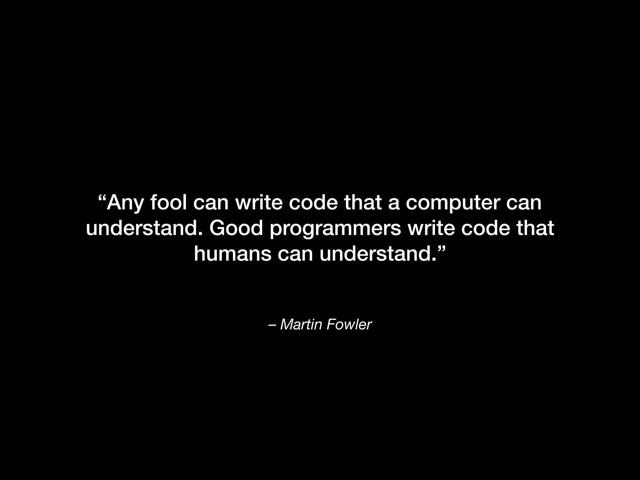 – Martin Fowler “Any fool can write code that a computer can understand. Good programmers write code that humans can understand.” 
