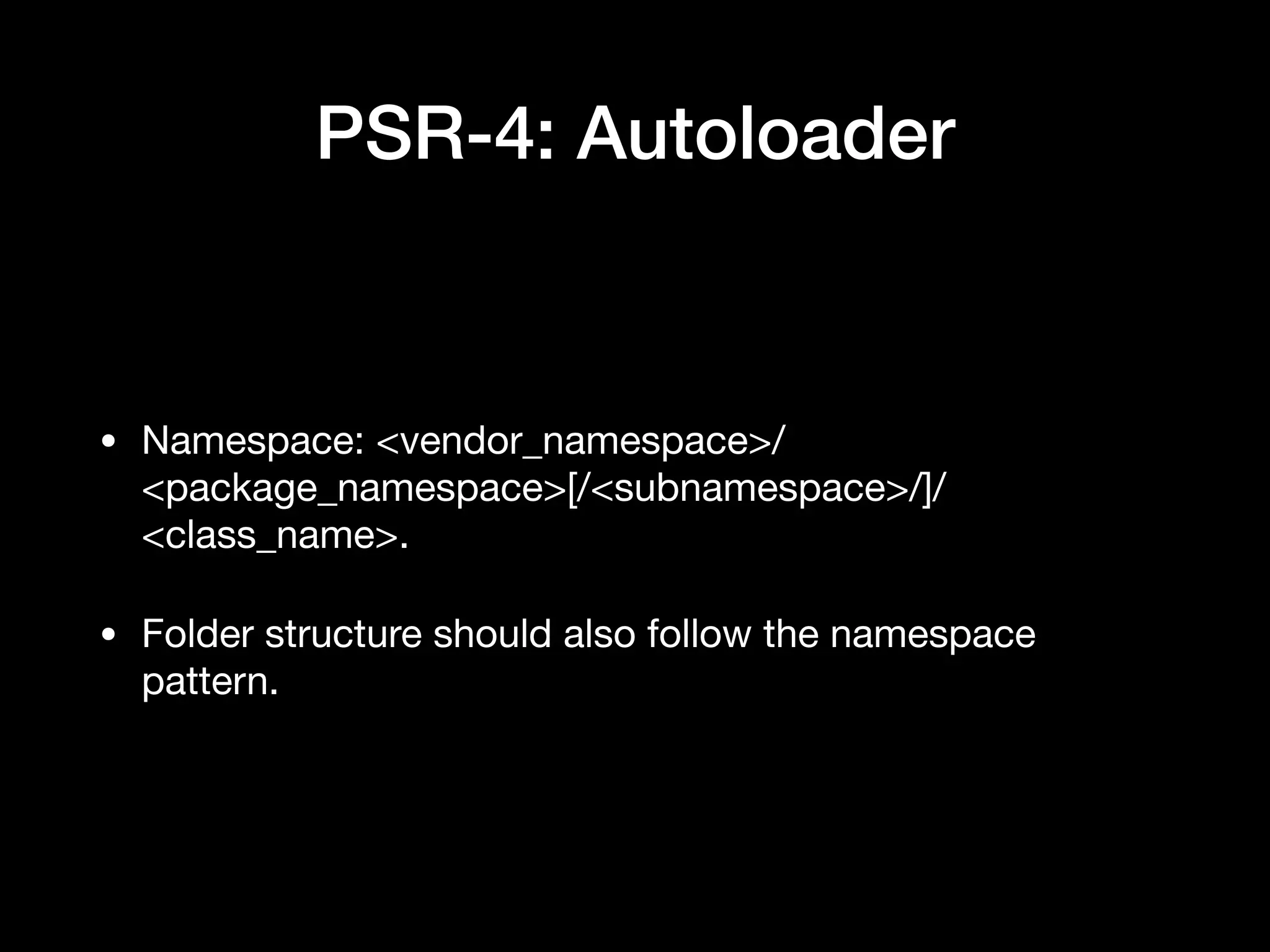 PSR-4: Autoloader • Namespace: <vendor_namespace>/ <package_namespace>[/<subnamespace>/]/ <class_name>. • Folder structure should also follow the namespace pattern. 