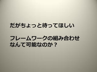 だがちょっと待ってほしい
フレームワークの組み合わせ
なんて可能なのか？
 