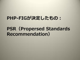 PHP-FIGが決定したもの：
PSR（Propersed Standards
Recommendation）
 