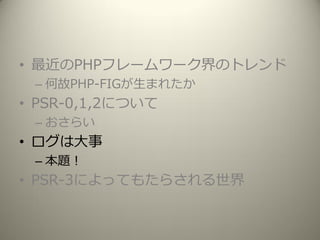 • 最近のPHPフレームワーク界のトレンド
– 何故PHP-FIGが生まれたか
• PSR-0,1,2について
– おさらい
• ログは大事
– 本題！
• PSR-3によってもたらされる世界
 