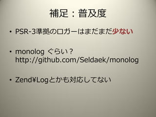 補足：普及度
• PSR-3準拠のロガーはまだまだ少ない
• monolog ぐらい？
http://github.com/Seldaek/monolog
• Zend¥Logとかも対応してない
 