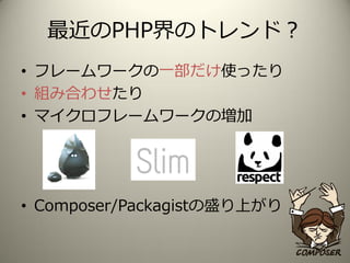 最近のPHP界のトレンド？
• フレームワークの一部だけ使ったり
• 組み合わせたり
• マイクロフレームワークの増加
• Composer/Packagistの盛り上がり
 