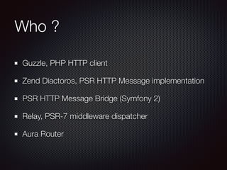 Who ?
Guzzle, PHP HTTP client
Zend Diactoros, PSR HTTP Message implementation
PSR HTTP Message Bridge (Symfony 2)
Relay, PSR-7 middleware dispatcher
Aura Router
 