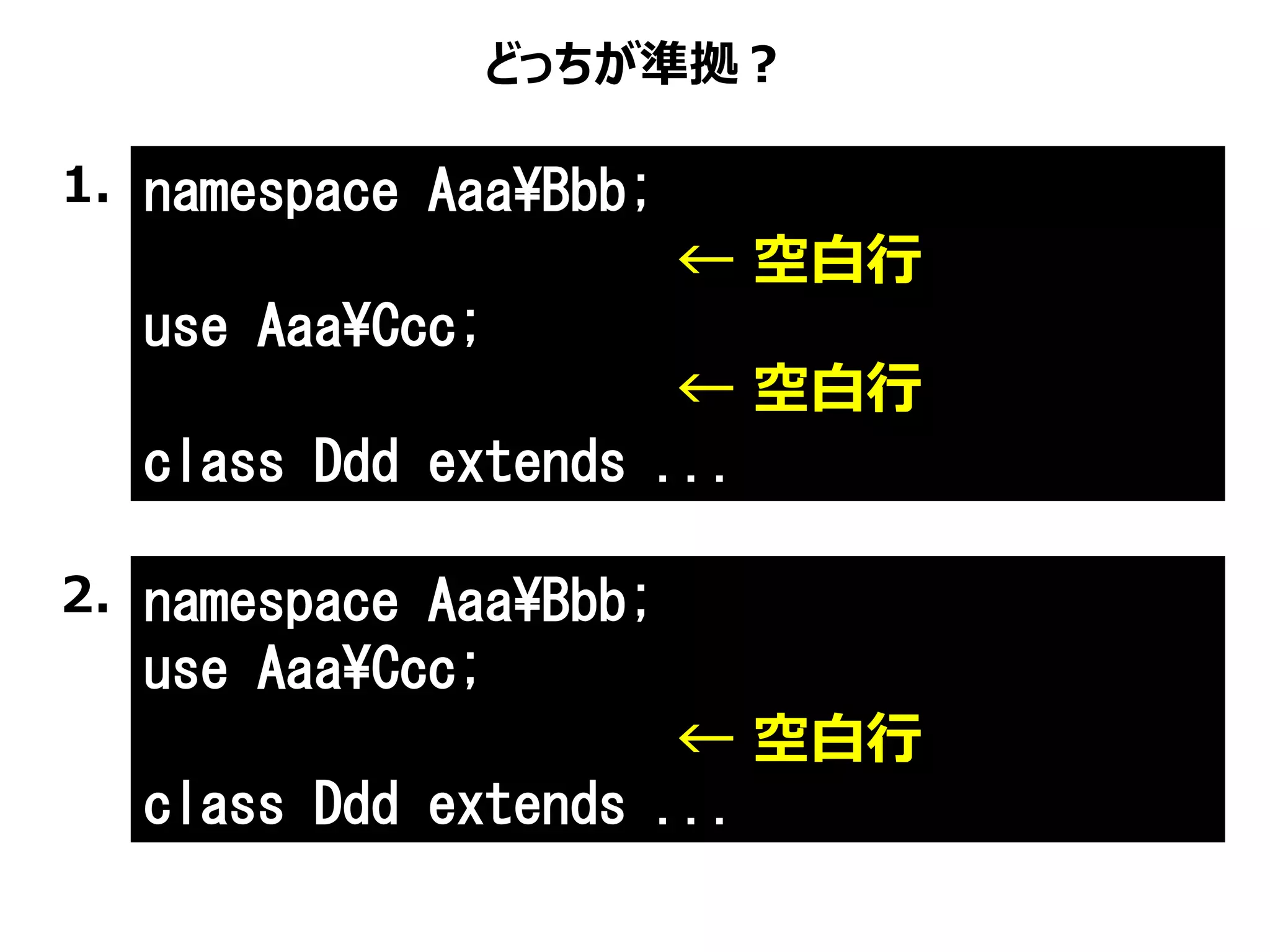 namespace AaaBbb;
use AaaCcc;
class Ddd extends ...
どっちが準拠？
namespace AaaBbb;
use AaaCcc;
class Ddd extends ...
1.
2.
← 空白行
← 空白行
← 空白行
 