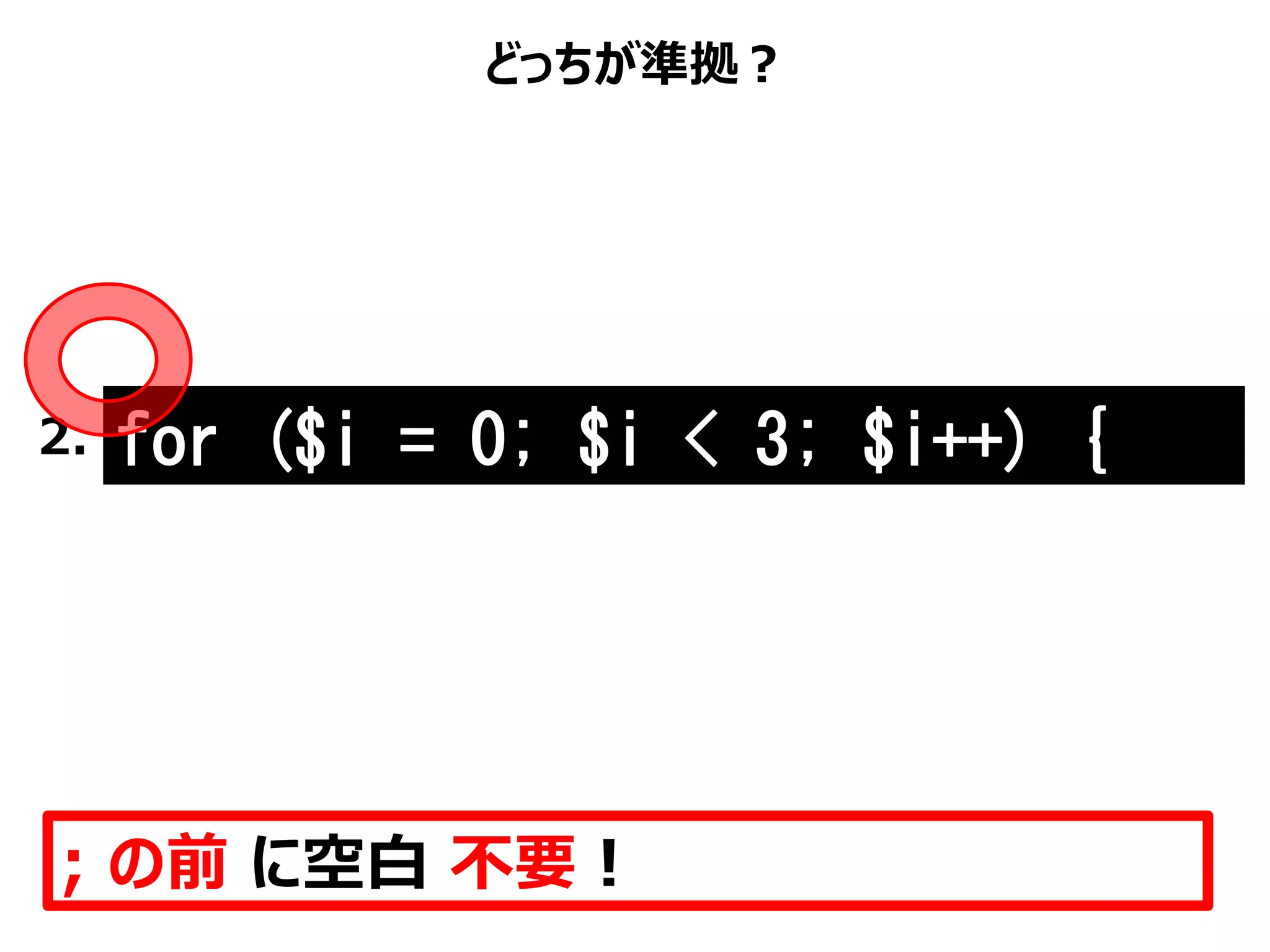 どっちが準拠？
; の前 に空白 不要！
2. for ($i = 0; $i < 3; $i++) {
 