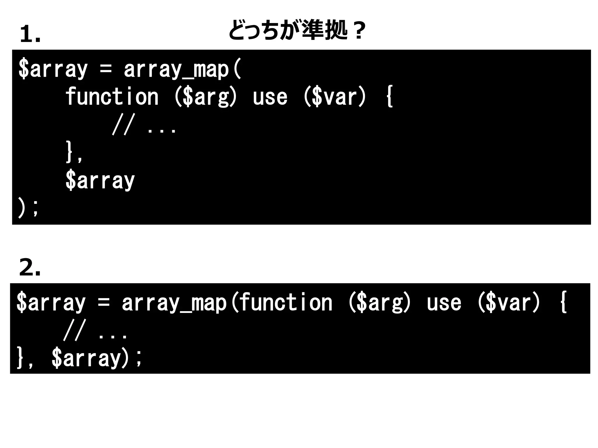 $array = array_map(
function ($arg) use ($var) {
// ...
},
$array
);
どっちが準拠？1.
$array = array_map(function ($arg) use ($var) {
// ...
}, $array);
2.
 