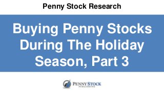 Penny Stock Research
Buying Penny Stocks
During The Holiday
Season, Part 3
 