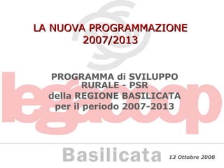 LA NUOVA PROGRAMMAZIONE 2007/2013 PROGRAMMA di SVILUPPO RURALE - PSR della REGIONE BASILICATA per il periodo 2007-2013 