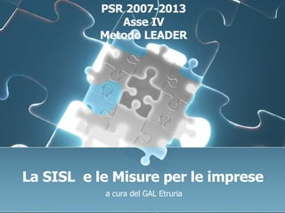 La SISL  e le Misure per le imprese a cura del GAL Etruria PSR 2007-2013 Asse IV Metodo LEADER 