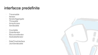 interfacce predefinite
● Traversable
● Iterator
● IteratorAggregate
● Throwable
● ArrayAccess
● Serializable
●
● Countable
● OuterIterator
● RecursiveIterator
● SeekableIterator
●
● DateTimeInterface
● JsonSerializable
 