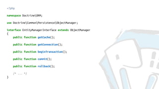 <?php
namespace DoctrineORM;
use DoctrineCommonPersistenceObjectManager;
interface EntityManagerInterface extends ObjectManager
{
public function getCache();
public function getConnection();
public function beginTransaction();
public function commit();
public function rollback();
/* ... */
}
 