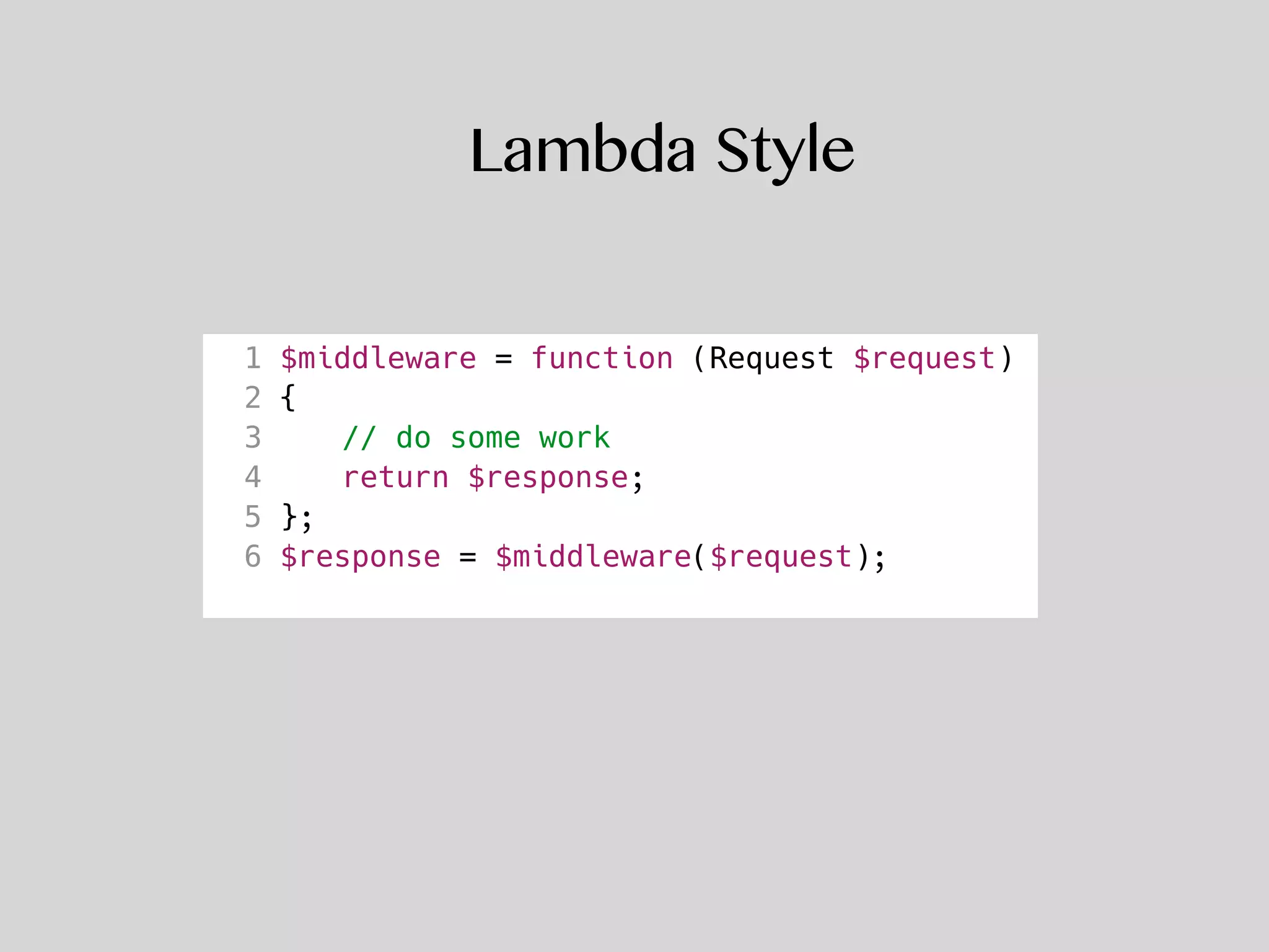 Lambda Style
1 $middleware = function (Request $request)
2 {
3 // do some work
4 return $response;
5 };
6 $response = $middleware($request);
 