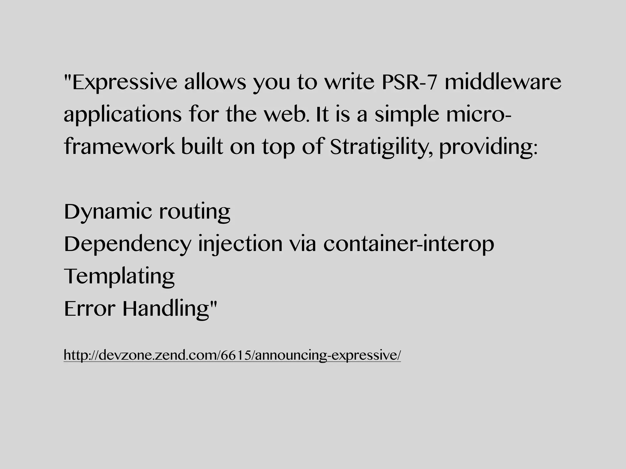 "Expressive allows you to write PSR-7 middleware
applications for the web. It is a simple micro-
framework built on top of Stratigility, providing:
Dynamic routing
Dependency injection via container-interop
Templating
Error Handling"
http://devzone.zend.com/6615/announcing-expressive/
 