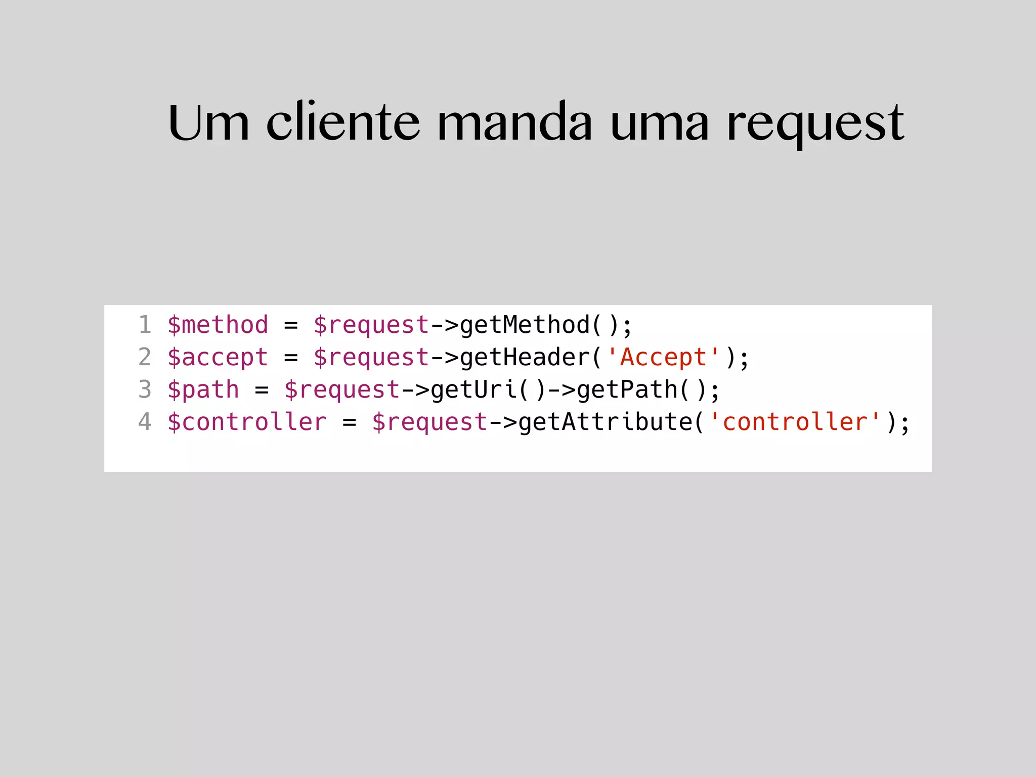 Um cliente manda uma request
1 $method = $request->getMethod();
2 $accept = $request->getHeader('Accept');
3 $path = $request->getUri()->getPath();
4 $controller = $request->getAttribute('controller');
 