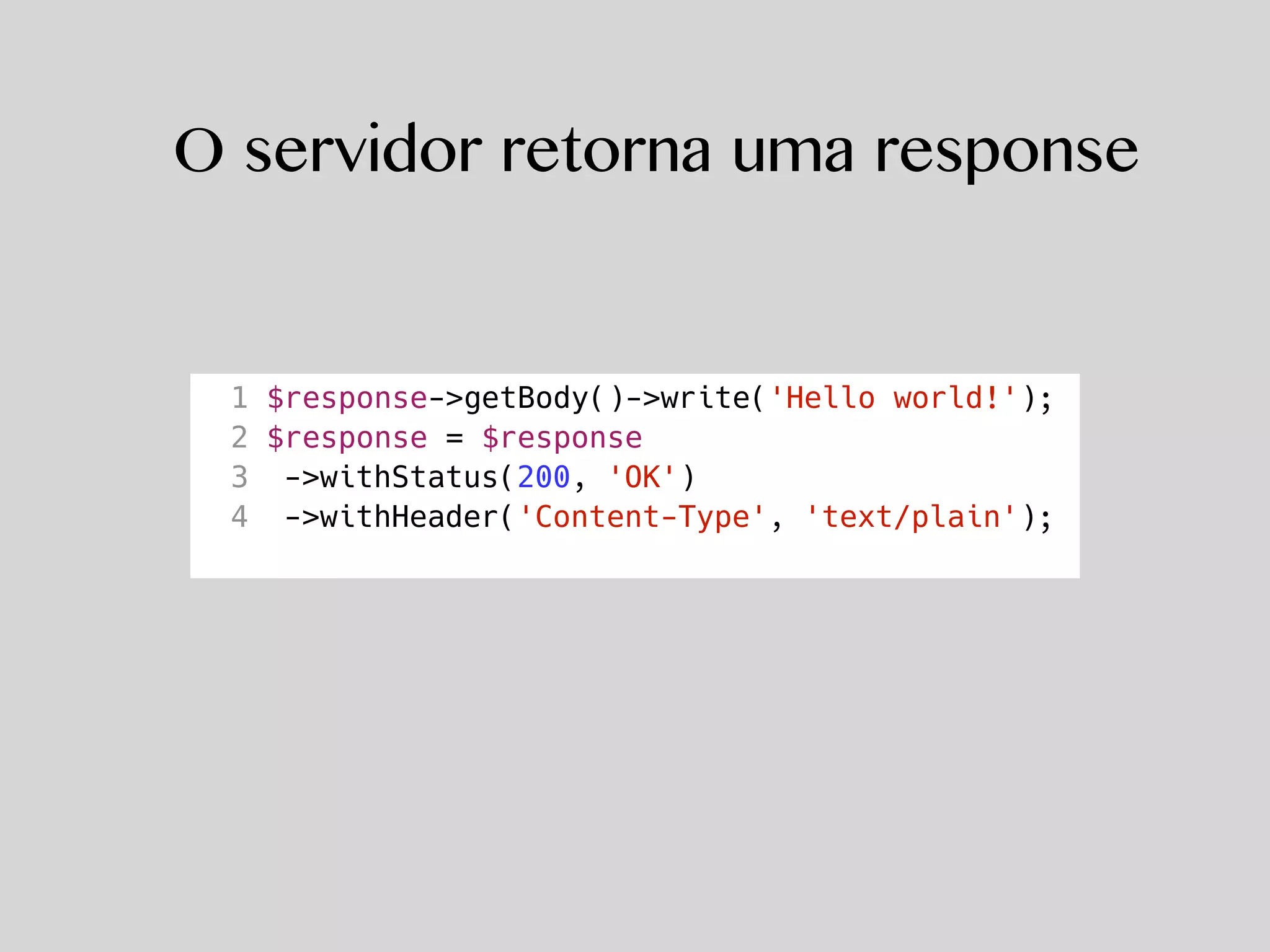 O servidor retorna uma response
1 $response->getBody()->write('Hello world!');
2 $response = $response
3 ->withStatus(200, 'OK')
4 ->withHeader('Content-Type', 'text/plain');
 