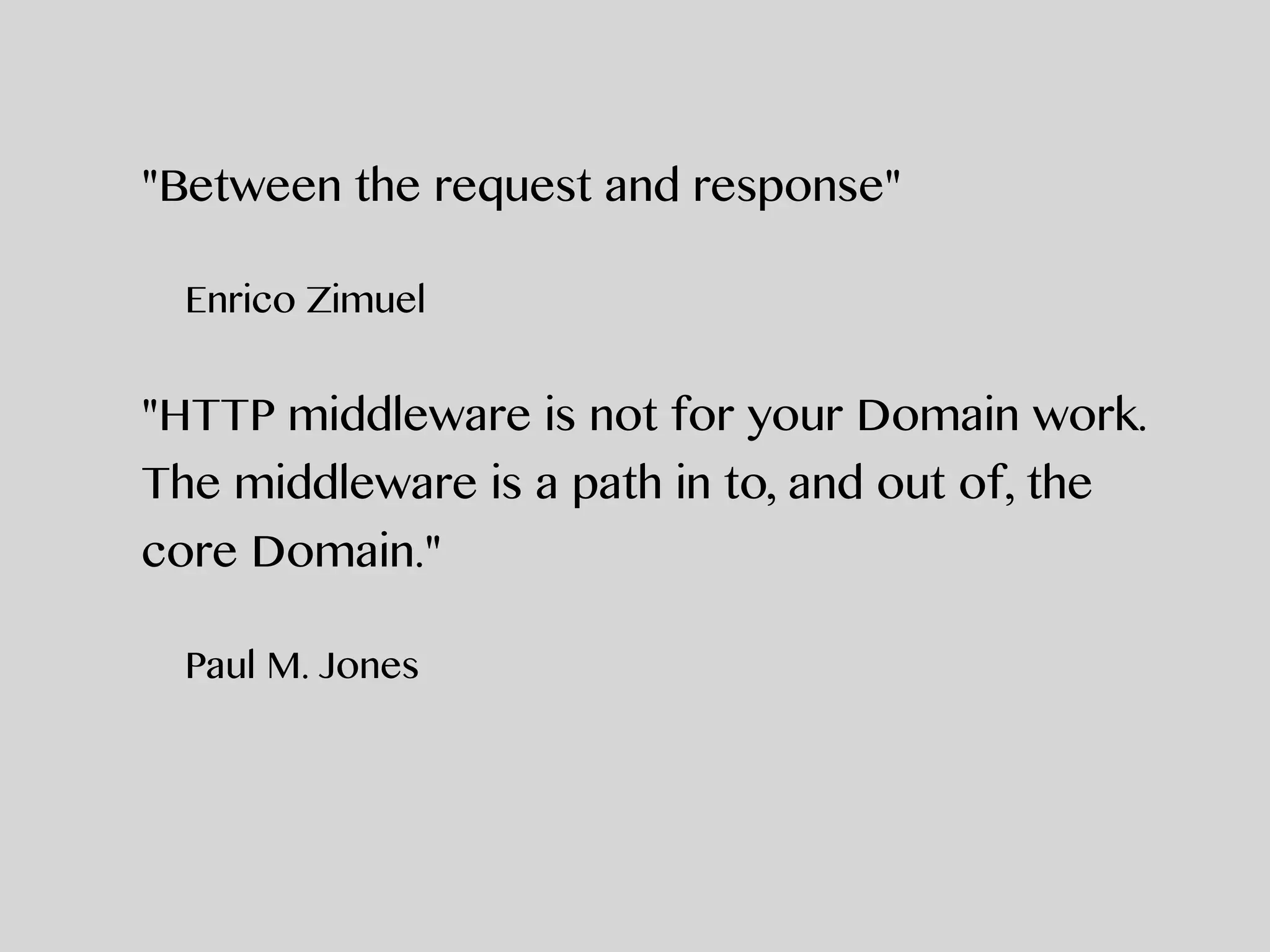 "Between the request and response"
Enrico Zimuel
"HTTP middleware is not for your Domain work.
The middleware is a path in to, and out of, the
core Domain."
Paul M. Jones
 