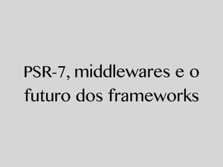 PSR-7, middlewares e o
futuro dos frameworks
 