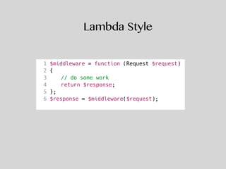 Lambda Style
1 $middleware = function (Request $request)
2 {
3 // do some work
4 return $response;
5 };
6 $response = $middleware($request);
 