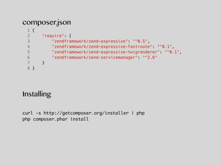 composer.json
1 {
2 "require": {
3 "zendframework/zend-expressive": "^0.5",
4 "zendframework/zend-expressive-fastroute": "^0.1",
5 "zendframework/zend-expressive-twigrenderer": "^0.1",
6 "zendframework/zend-servicemanager": "^2.6"
7 }
8 }
Installing
curl -s http://getcomposer.org/installer | php
php composer.phar install
 
