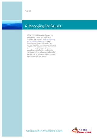 Page 20




4. Managing4. Managing For Results
            For Results

             In the UK, the Highways Agency has
             adopted an 'Active Management
             Payment Mechanism' (www.highways.
             gov.uk/roads/2998.aspx) in new
             tollroads delivered under PPPs. This
             includes financial bonuses and penalties
             for road congestion caused by
             breakdowns, road works and special
             events, as well as adjustments based on
             the number of accidents (benchmarked
             against comparable roads).




            Public Sector Reform: An International Overview
 