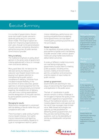 Page 3




Executive Summary
In a number of governments, the pro-            mance-related pay, performance con-             Policy to delivery
ducer-led model of public services is           tracting and performance budgeting.             The traditional empha-
gradually giving way to a consumer-             Some governments are now experi-                sis on policy develop-
driven model. The range of options ex-          menting with purchasing outcomes and            ment in the senior ranks
tends from improving responsiveness to          not just outputs.                               of government is being
end-users, through to the personalisation                                                       replaced with a focus on
of public services, and policies directed to    Market Instruments                              management and
giving the consumers of public services         In the regulation of private activity, in the   service delivery.
some choice of provider.                        procurement of goods and in the delivery
                                                of public services under contract, govern-
Policy to delivery                              ments are using market instruments to
The traditional emphasis on policy devel-       deliver better outcomes.
opment in the senior ranks of government
                                                                                                Managing for
is being replaced with a focus on manage-       A variety of different market instruments       results
ment and service delivery.                      are now being employed by                       Performance manage-
                                                governments to assist them in meeting           ment is concerned with
                                                                                                the delivery of results
Many good ideas fail, not because the           public purposes, including online
                                                                                                rather than just
idea was wrong, but because the                 auctions, trading of environmental              compliance with rules.
execution was flawed. Governments are           permits, competition and contracting,
paying much greater attention to                and the creation of new markets for
strengthening the public sector’  s             public services.
competence in delivery. Initiatives have                                                        Market
included increased flexibility in the           Joined up government
recruitment of senior executives, greater       Governments are searching for new
                                                                                                instruments
                                                                                                In the regulation of
openness in attracting expertise from the       ways of overcoming the fragmentation
                                                                                                private activity, in the
private sector, and particularly commercial     and duplication in the public sector.
                                                                                                procurement of goods
expertise, the establishment of delivery                                                        and in the delivery of
units with cross-cutting responsibilities,      The lack of coordination in public              public services under
and the deregulation of the public services,    services remains a serious challenge in         contract, governments
by giving greater autonomy to service           the struggle to improve the quality of the      are using market
managers.                                       customer’ experience of government.
                                                           s                                    instruments to deliver
                                                Many of the traditional solutions, such as      better outcomes.
Managing for results                            merging departments and agencies and
Performance management is concerned             the use of case managers have limited
with the delivery of results rather than just   value. Web-based technologies are
                                                                                                Joined up
compliance with rules.                          opening up new possibilities for
                                                delivering joined up government, but            government
There have been a wide variety of perfor-       they are also raising entirely new              Governments are
mance-based initiatives, from perfor-           questions, such as the desirability of          searching for new ways
                                                                                                of overcoming the
mance measurement and reporting,                joining up related public and private
                                                                                                fragmentation and
performance accountability (based on a          services.                                       duplication in the public
cycle of management reforms), perfor-                                                           sector.



   Public Sector Reform: An International Overview
 