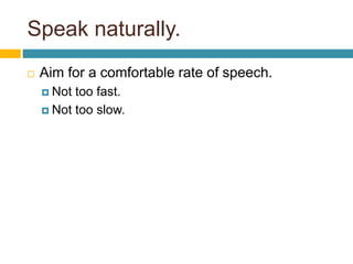 Speak naturally.
 Aim for a comfortable rate of speech.
 Not too fast.
 Not too slow.
 
