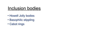 Inclusion bodies
• HowelI Jolly bodies
• Basophilic stippling
• Cabot rings
 