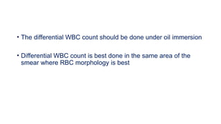 • The differential WBC count should be done under oil immersion
• Differential WBC count is best done in the same area of the
smear where RBC morphology is best
 
