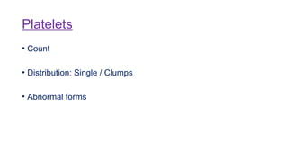 Platelets
• Count
• Distribution: Single / Clumps
• Abnormal forms
 