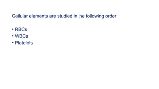 Cellular elements are studied in the following order
• RBCs
• WBCs
• Platelets
 