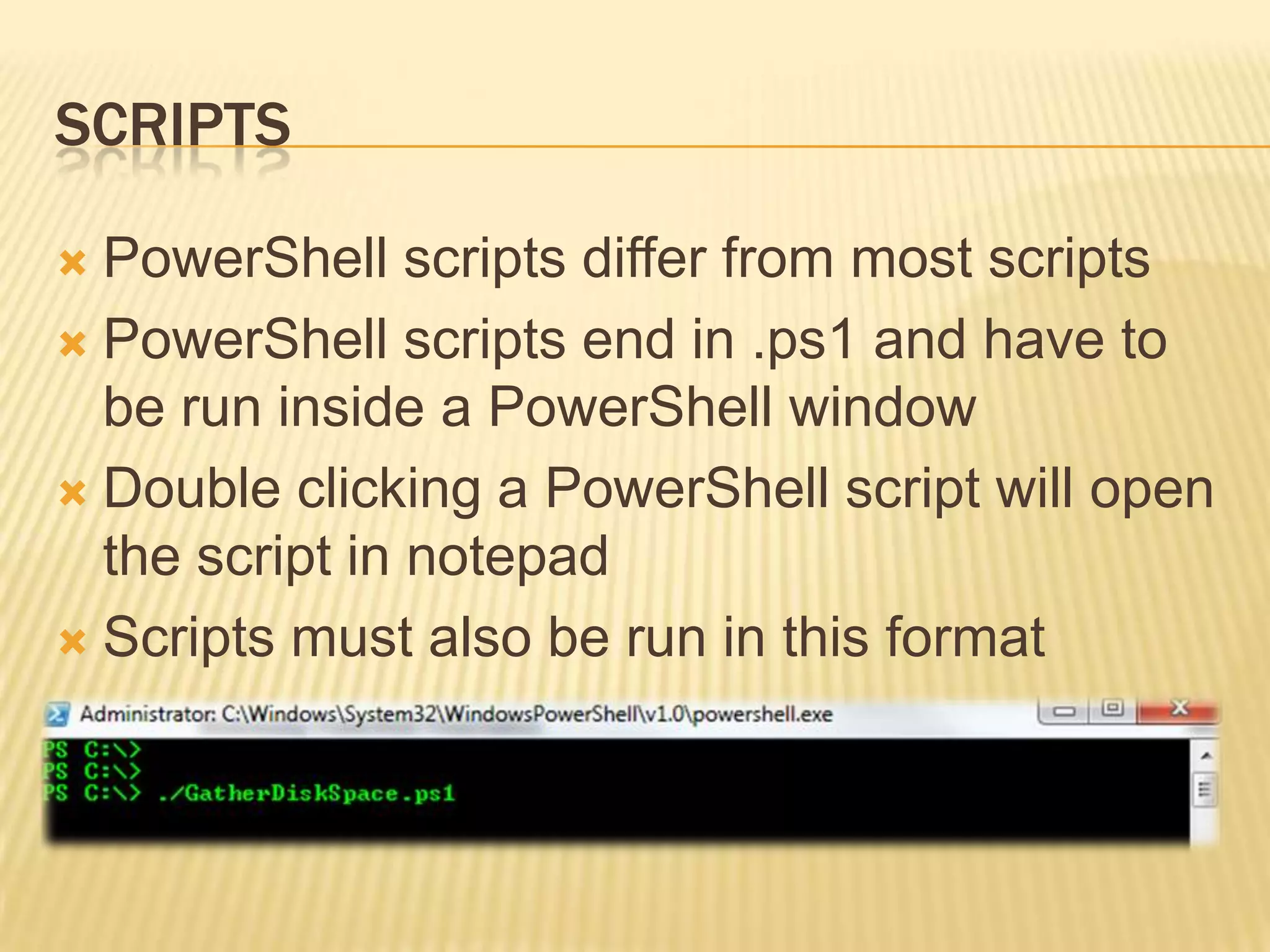 SCRIPTS
PowerShell scripts differ from most scripts
 PowerShell scripts end in .ps1 and have to
be run inside a PowerShell window
 Double clicking a PowerShell script will open
the script in notepad
 Scripts must also be run in this format


 