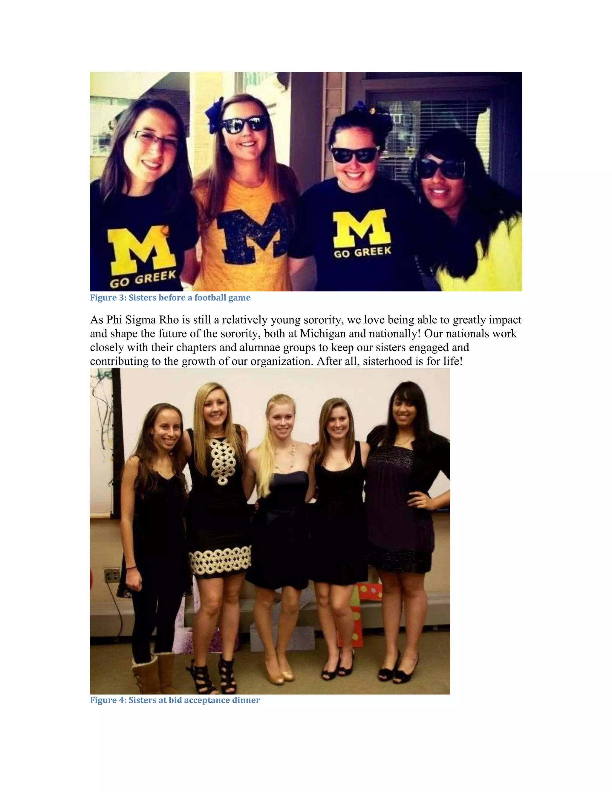 Figure 3: Sisters before a football game

As Phi Sigma Rho is still a relatively young sorority, we love being able to greatly impact
and shape the future of the sorority, both at Michigan and nationally! Our nationals work
closely with their chapters and alumnae groups to keep our sisters engaged and
contributing to the growth of our organization. After all, sisterhood is for life!




Figure 4: Sisters at bid acceptance dinner
 